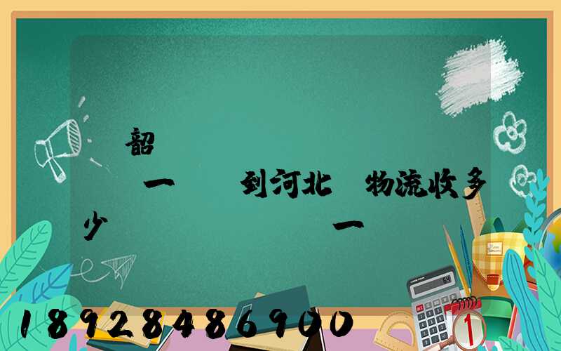 從韶關(guān)發(fā)一噸貨到河北,物流收多少錢(qián)一噸