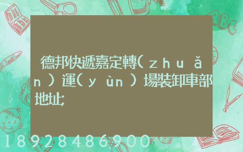 德邦快遞嘉定轉(zhuǎn)運(yùn)場裝卸車部地址