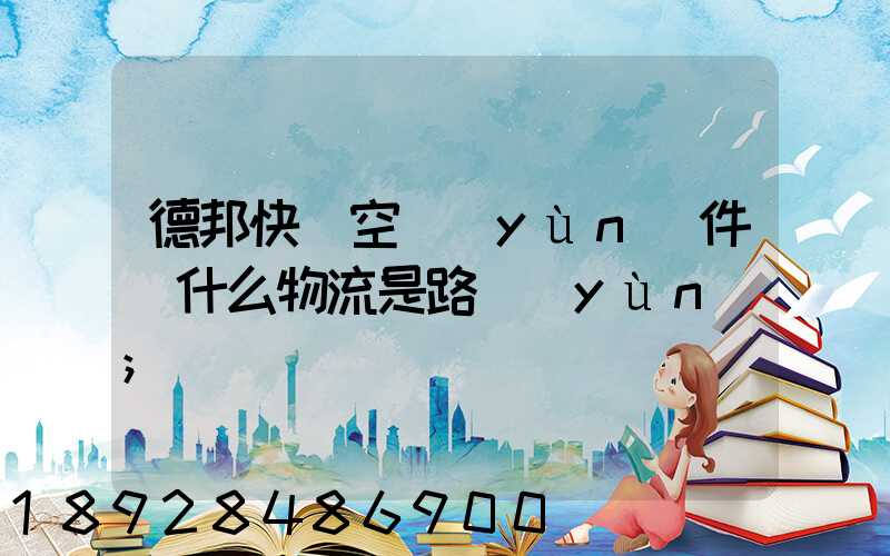德邦快遞空運(yùn)件為什么物流是路運(yùn)