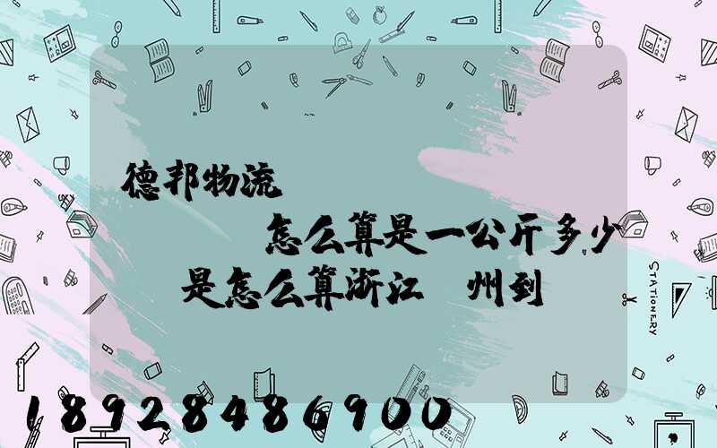 德邦物流運(yùn)費(fèi)怎么算是一公斤多少錢還是怎么算浙江溫州到內(nèi)蒙古自治區(qū)...