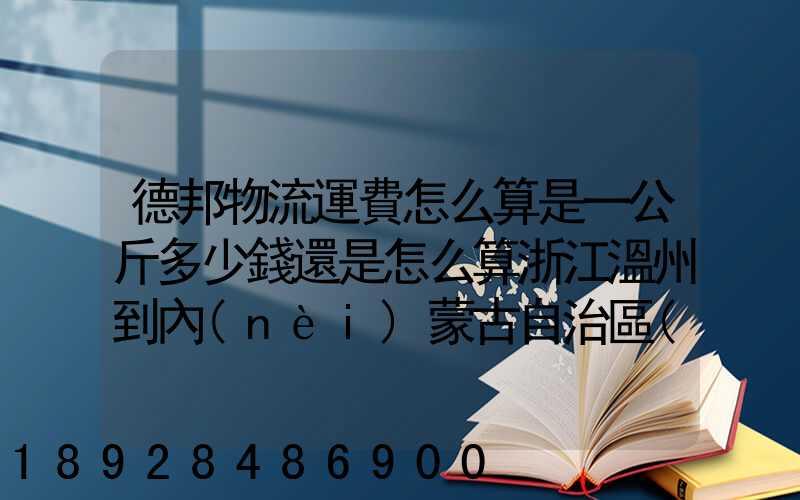 德邦物流運費怎么算是一公斤多少錢還是怎么算浙江溫州到內(nèi)蒙古自治區(qū)...