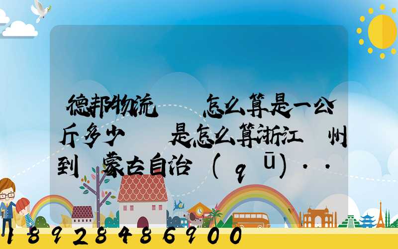德邦物流運費怎么算是一公斤多少錢還是怎么算浙江溫州到內蒙古自治區(qū)...