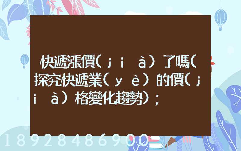 快遞漲價(jià)了嗎(探究快遞業(yè)的價(jià)格變化趨勢)