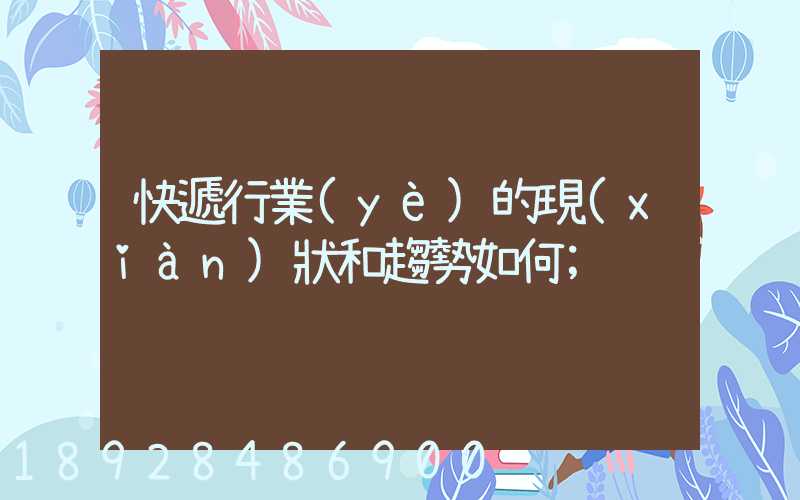 快遞行業(yè)的現(xiàn)狀和趨勢如何