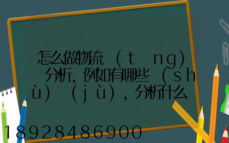 怎么做物流統(tǒng)計分析,例如有哪些數(shù)據(jù),分析什么內(nèi)容要詳細!!!