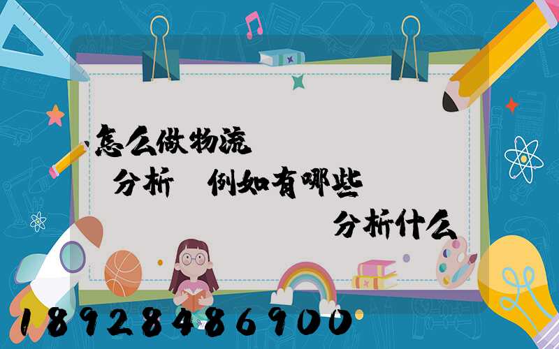 怎么做物流統(tǒng)計分析,例如有哪些數(shù)據(jù),分析什么內容要詳細!!!