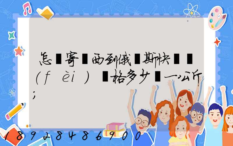 怎樣寄東西到俄羅斯快遞費(fèi)價格多少錢一公斤