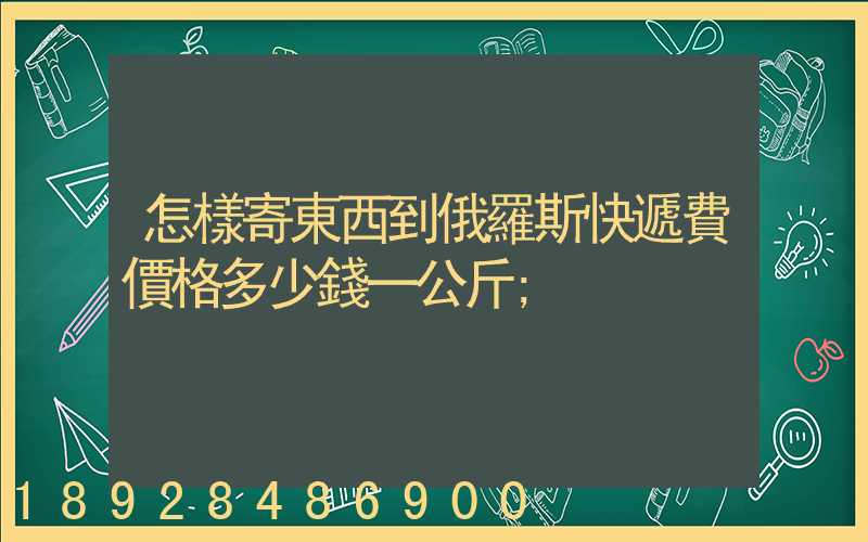 怎樣寄東西到俄羅斯快遞費價格多少錢一公斤