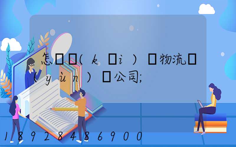 怎樣開(kāi)辦物流運(yùn)輸公司