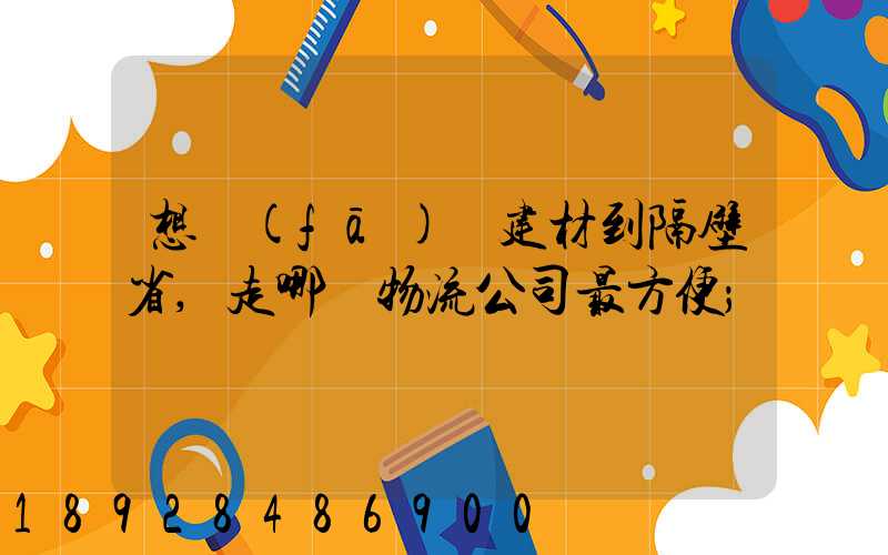 想發(fā)點建材到隔壁省,走哪個物流公司最方便