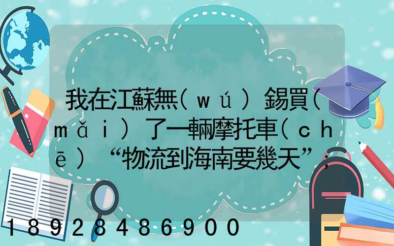 我在江蘇無(wú)錫買(mǎi)了一輛摩托車(chē)“物流到海南要幾天”