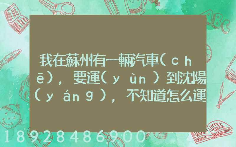 我在蘇州有一輛汽車(chē),要運(yùn)到沈陽(yáng),不知道怎么運(yùn)