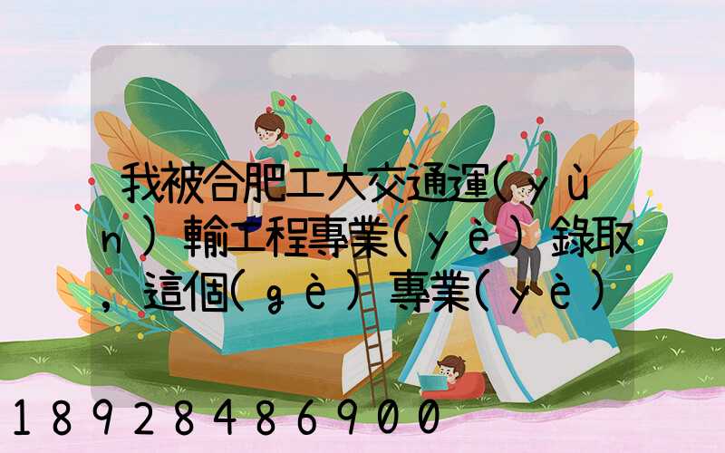 我被合肥工大交通運(yùn)輸工程專業(yè)錄取,這個(gè)專業(yè)咋樣就業(yè)前景好不適合...