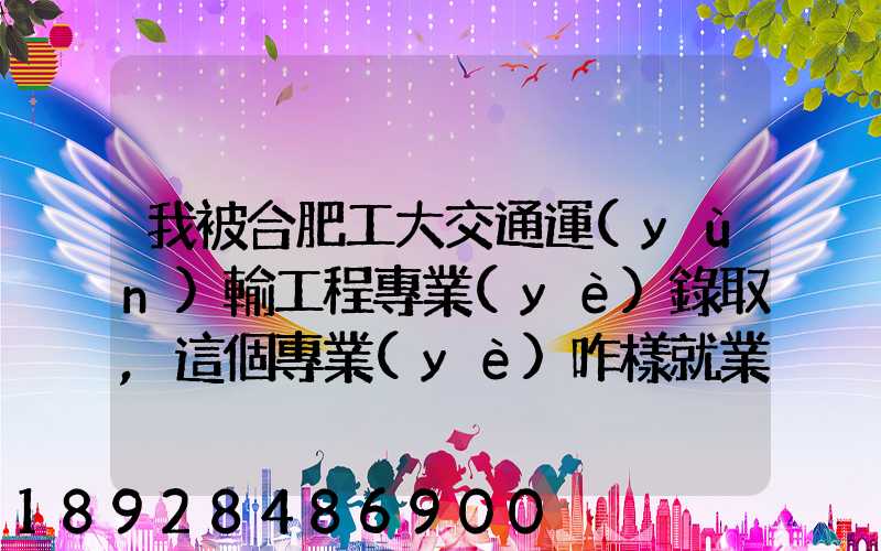 我被合肥工大交通運(yùn)輸工程專業(yè)錄取,這個專業(yè)咋樣就業(yè)前景好不適合...