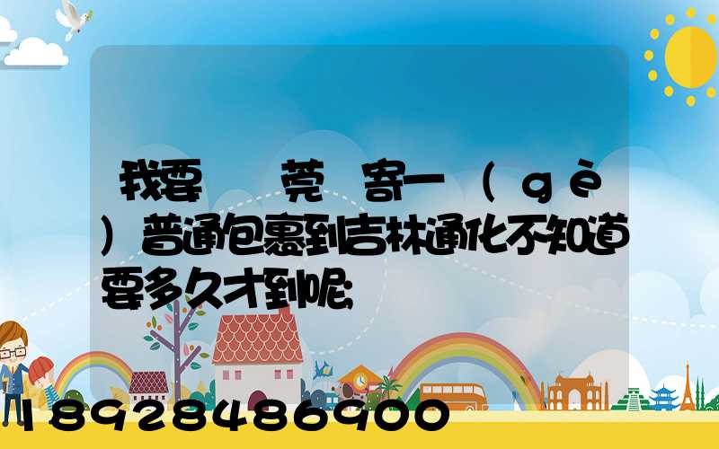 我要從東莞郵寄一個(gè)普通包裹到吉林通化不知道要多久才到呢