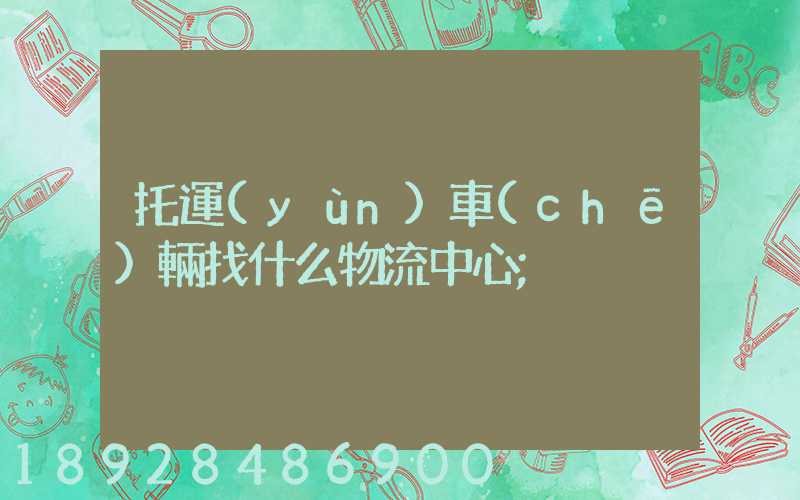 托運(yùn)車(chē)輛找什么物流中心