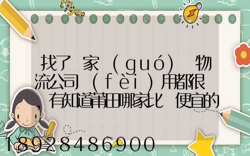 找了幾家國(guó)際物流公司費(fèi)用都很貴,有知道莆田哪家比較便宜的么