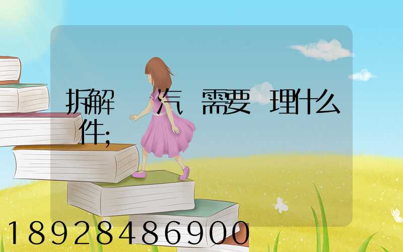 拆解報廢汽車需要辦理什么證件