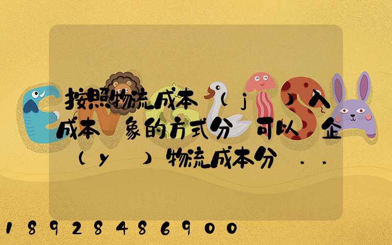 按照物流成本計(jì)入成本對象的方式分類可以將企業(yè)物流成本分為...