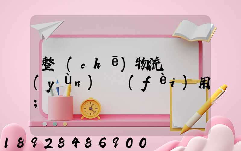 整車(chē)物流專線運(yùn)輸費(fèi)用