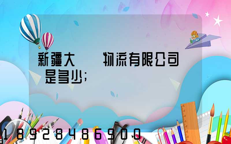 新疆大動脈物流有限公司電話是多少