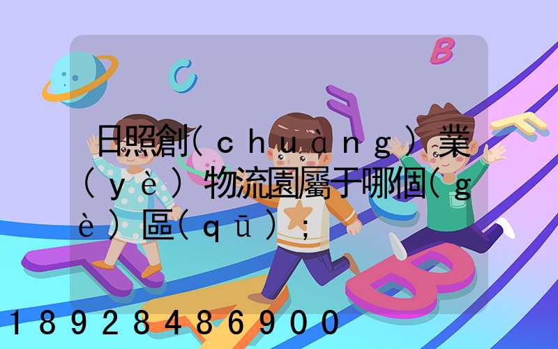 日照創(chuàng)業(yè)物流園屬于哪個(gè)區(qū)