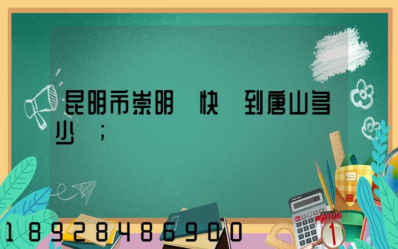 昆明市崇明縣快遞到唐山多少錢