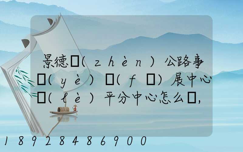 景德鎮(zhèn)公路事業(yè)發(fā)展中心樂(lè)平分中心怎么樣,待遇好嗎