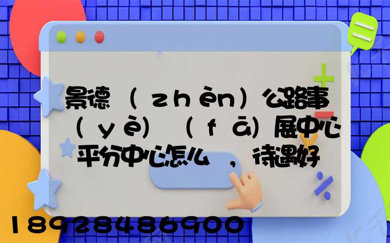 景德鎮(zhèn)公路事業(yè)發(fā)展中心樂平分中心怎么樣,待遇好嗎