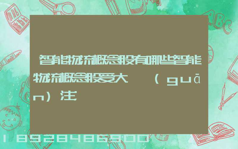 智能物流概念股有哪些智能物流概念股受大眾關(guān)注