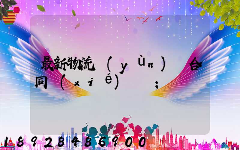最新物流運(yùn)輸合同協(xié)議書