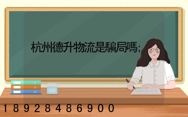 杭州德升物流是騙局嗎