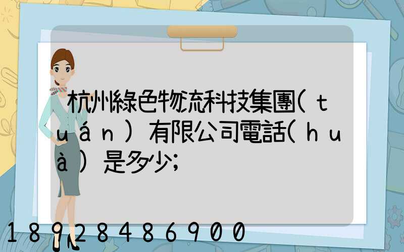 杭州綠色物流科技集團(tuán)有限公司電話(huà)是多少