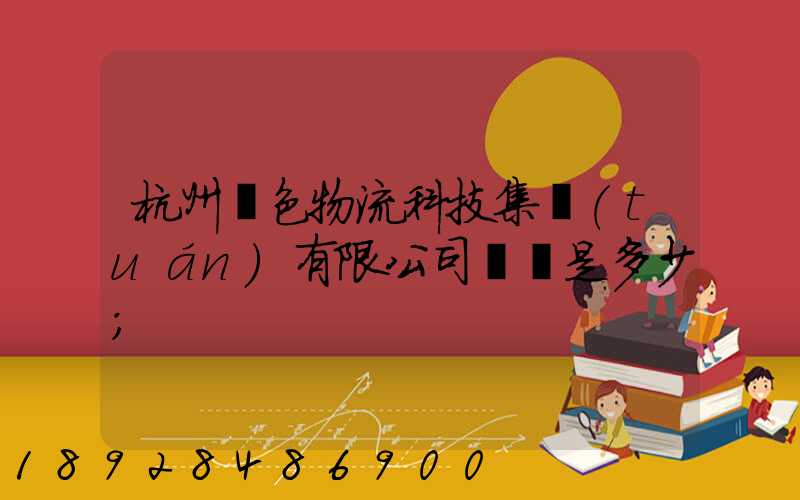 杭州綠色物流科技集團(tuán)有限公司電話是多少