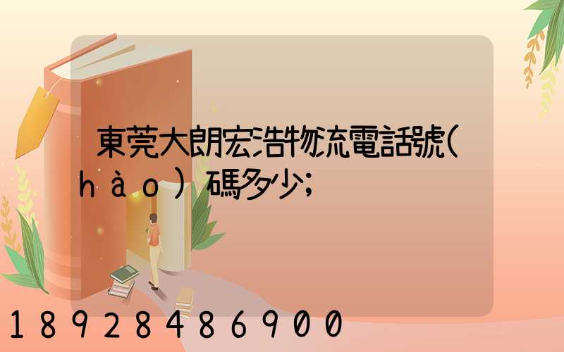 東莞大朗宏浩物流電話號(hào)碼多少