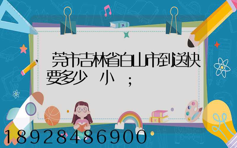 東莞市吉林省白山市到送快遞要多少個小時