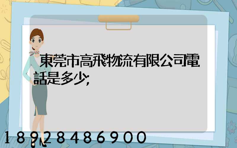 東莞市高飛物流有限公司電話是多少
