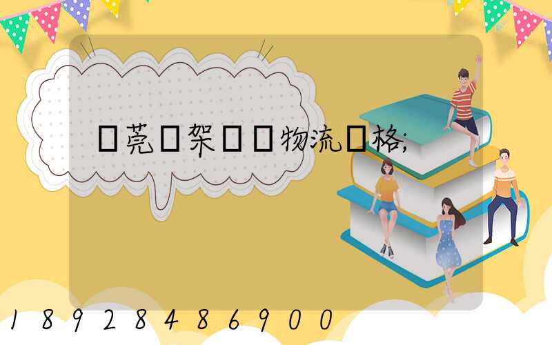 東莞鋼架運輸物流價格
