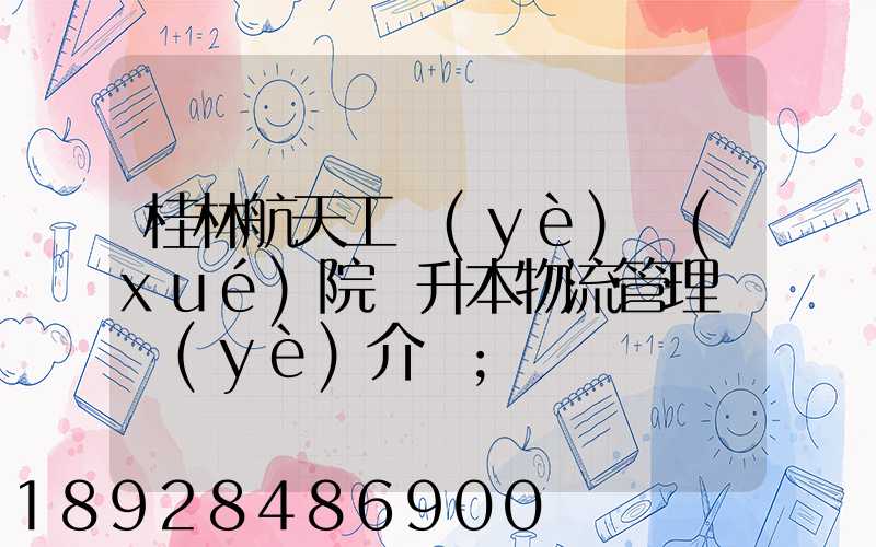 桂林航天工業(yè)學(xué)院專升本物流管理專業(yè)介紹