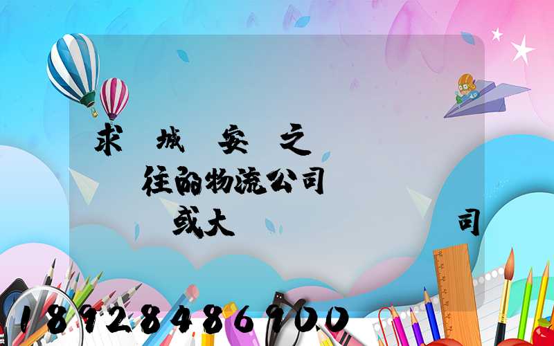 求蒙城與安慶之間來(lái)往的物流公司號(hào)碼,或大貨車(chē)司機(jī)號(hào)碼!