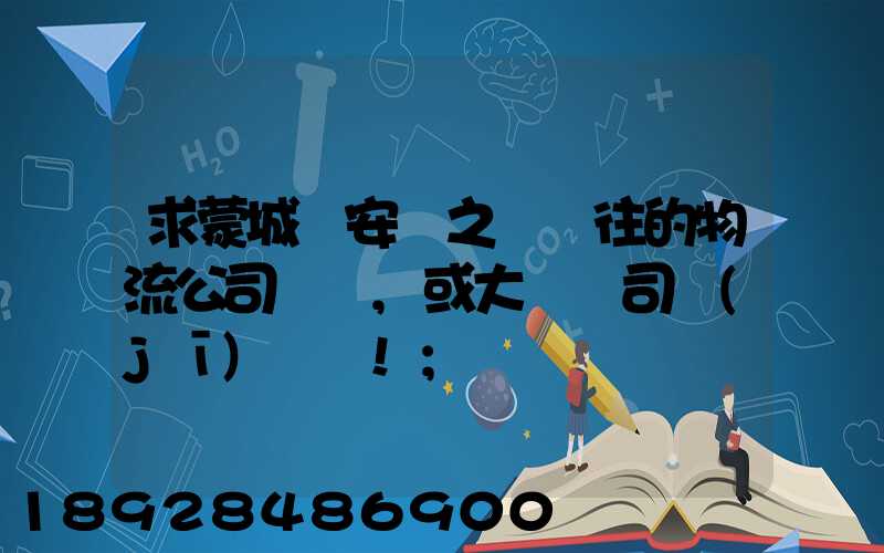 求蒙城與安慶之間來往的物流公司號碼,或大貨車司機(jī)號碼!