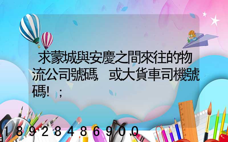 求蒙城與安慶之間來往的物流公司號碼,或大貨車司機號碼!