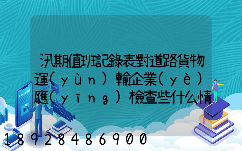 汛期值班記錄表對道路貨物運(yùn)輸企業(yè)應(yīng)檢查些什么情況
