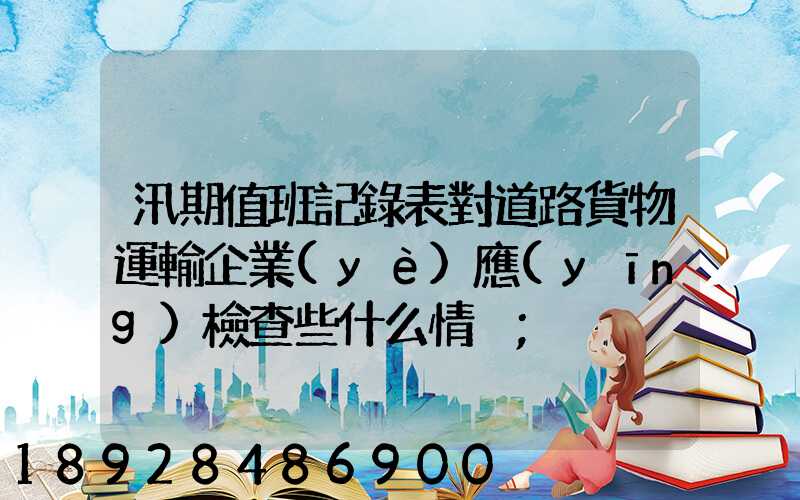 汛期值班記錄表對道路貨物運輸企業(yè)應(yīng)檢查些什么情況