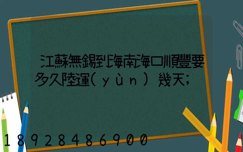 江蘇無錫到海南?？陧権S要多久陸運(yùn)幾天