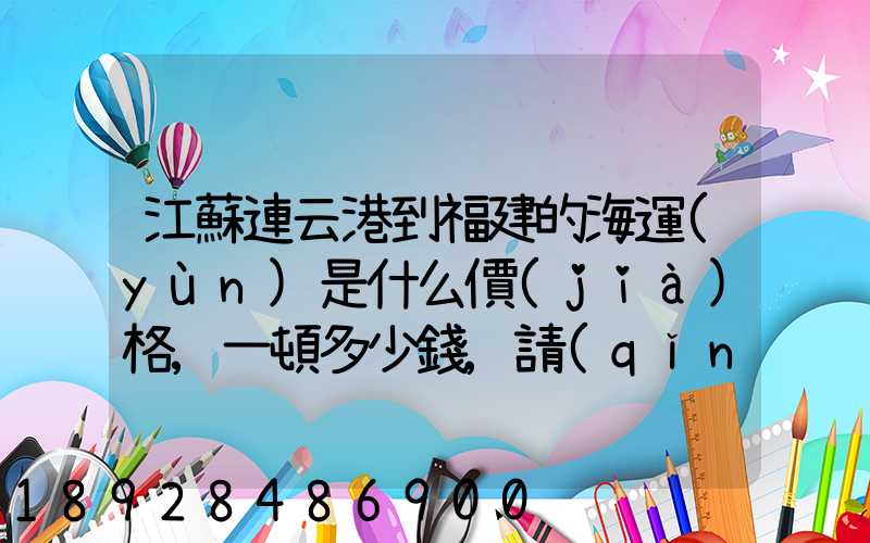 江蘇連云港到福建的海運(yùn)是什么價(jià)格,一頓多少錢,請(qǐng)大家說說,加高分...