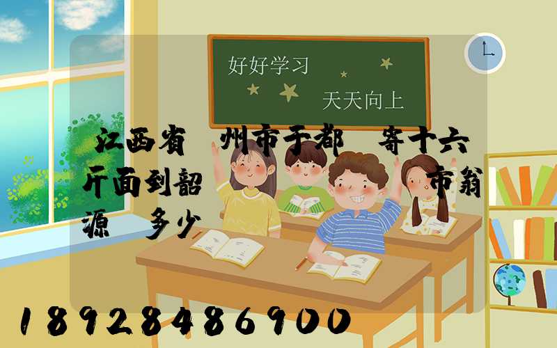江西省贛州市于都縣寄十六斤面到韶關(guān)市翁源縣多少錢(qián)郵費(fèi)