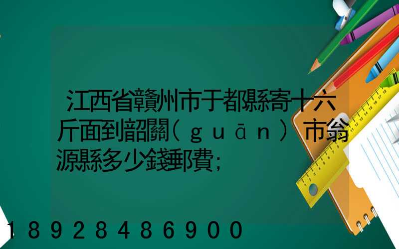 江西省贛州市于都縣寄十六斤面到韶關(guān)市翁源縣多少錢郵費