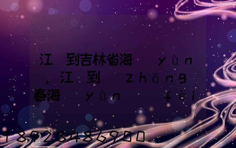 江門到吉林省海運(yùn),江門到長(zhǎng)春海運(yùn)費(fèi)多少錢一噸