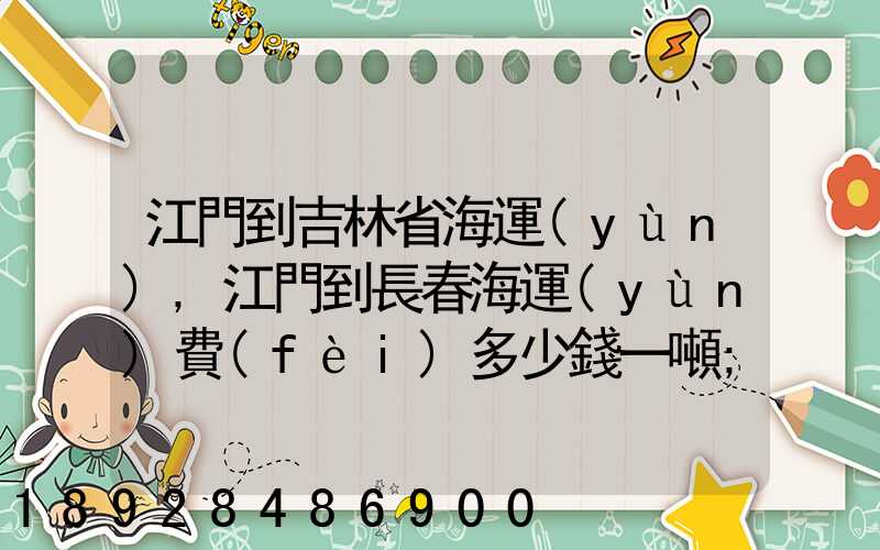 江門到吉林省海運(yùn),江門到長春海運(yùn)費(fèi)多少錢一噸